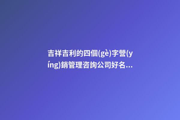 吉祥吉利的四個(gè)字營(yíng)銷管理咨詢公司好名 要怎么取名字